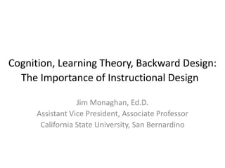 Cognition, Learning Theory, Backward Design:
The Importance of Instructional Design
Jim Monaghan, Ed.D.
Assistant Vice President, Associate Professor
California State University, San Bernardino
 