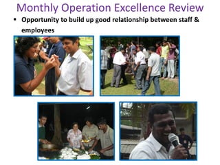 Monthly Operation Excellence Review
 Opportunity to build up good relationship between staff &
employees
 