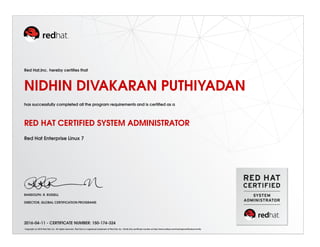 Red Hat,Inc. hereby certiﬁes that
NIDHIN DIVAKARAN PUTHIYADAN
has successfully completed all the program requirements and is certiﬁed as a
RED HAT CERTIFIED SYSTEM ADMINISTRATOR
Red Hat Enterprise Linux 7
RANDOLPH. R. RUSSELL
DIRECTOR, GLOBAL CERTIFICATION PROGRAMS
2016-04-11 - CERTIFICATE NUMBER: 150-174-324
Copyright (c) 2010 Red Hat, Inc. All rights reserved. Red Hat is a registered trademark of Red Hat, Inc. Verify this certiﬁcate number at http://www.redhat.com/training/certiﬁcation/verify
 