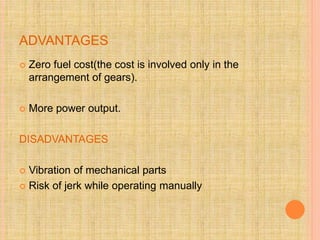 ADVANTAGES
 Zero fuel cost(the cost is involved only in the
arrangement of gears).
 More power output.
DISADVANTAGES
 Vibration of mechanical parts
 Risk of jerk while operating manually
 