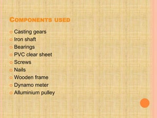 COMPONENTS USED
 Casting gears
 Iron shaft
 Bearings
 PVC clear sheet
 Screws
 Nails
 Wooden frame
 Dynamo meter
 Alluminium pulley
 