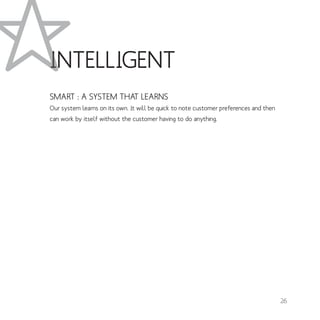 SMART : A SYSTEM THAT LEARNS
Our system learns on its own. It will be quick to note customer preferences and then
can work by itself without the customer having to do anything.
INTELLIGENT
626
 