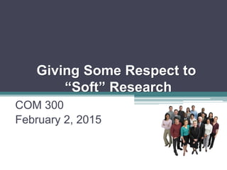Giving Some Respect to
“Soft” Research
COM 300
February 2, 2015
 