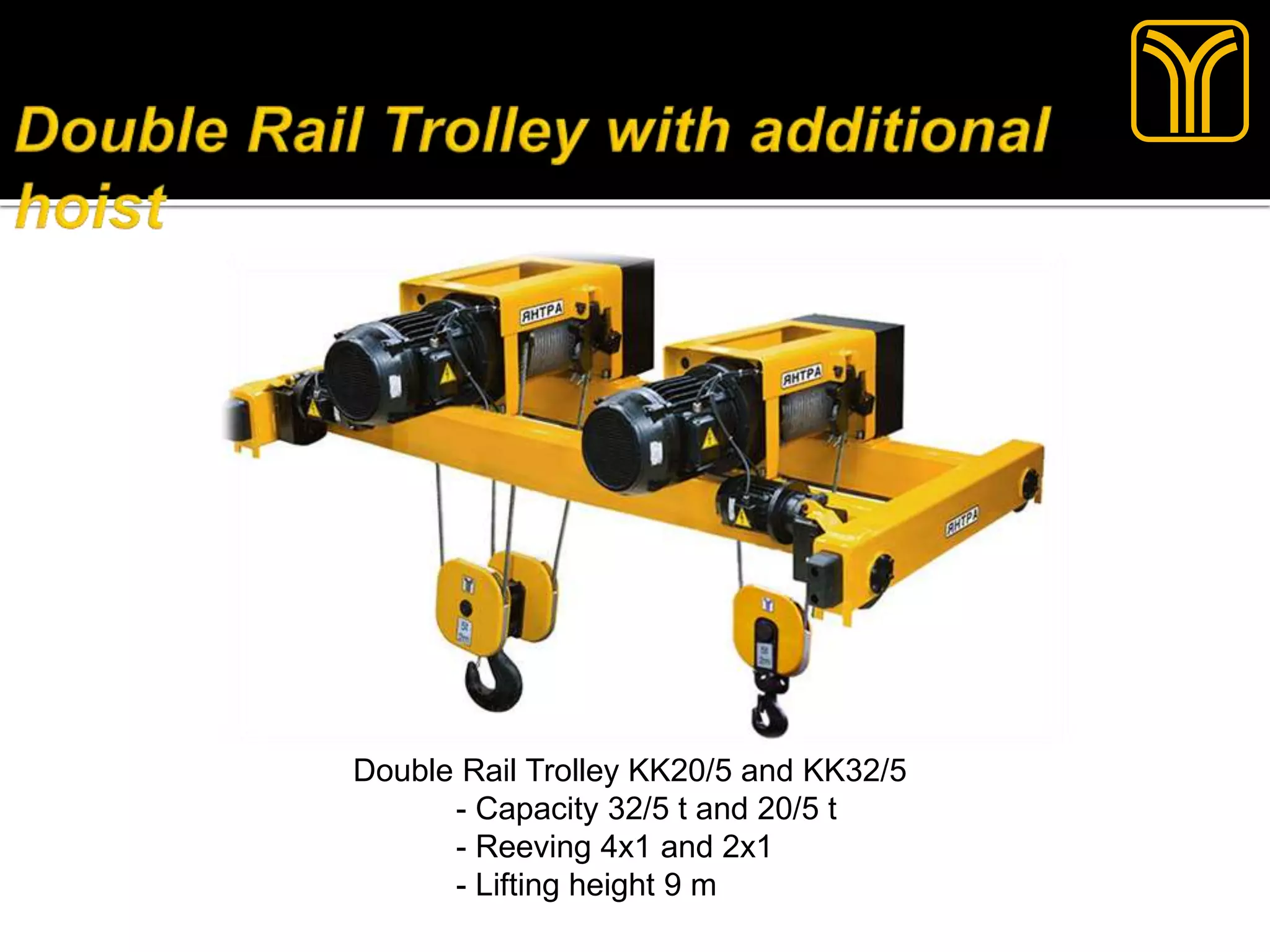 Double Rail Trolley KK20/5 and KK32/5
- Capacity 32/5 t and 20/5 t
- Reeving 4x1 and 2x1
- Lifting height 9 m
 