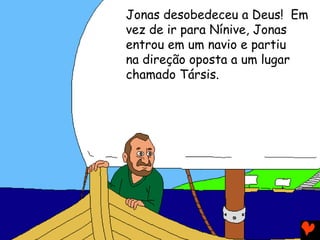 Jonas desobedeceu a Deus! Em
vez de ir para Nínive, Jonas
entrou em um navio e partiu
na direção oposta a um lugar
chamado Társis.
 