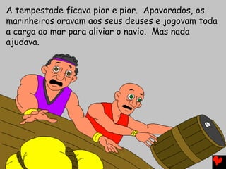 A tempestade ficava pior e pior. Apavorados, os
marinheiros oravam aos seus deuses e jogovam toda
a carga ao mar para aliviar o navio. Mas nada
ajudava.
 