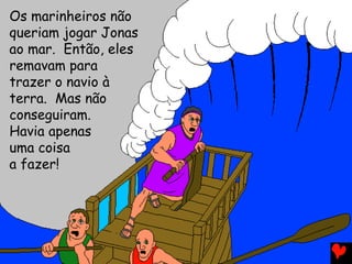 Os marinheiros não
queriam jogar Jonas
ao mar. Então, eles
remavam para
trazer o navio à
terra. Mas não
conseguiram.
Havia apenas
uma coisa
a fazer!
 