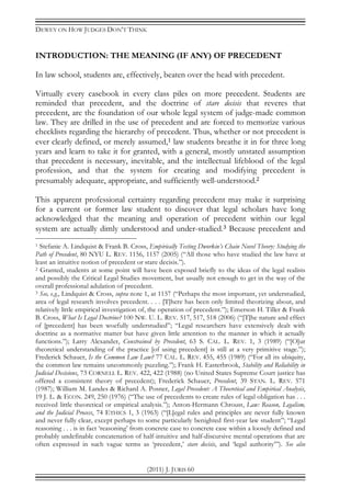 DEWEY ON HOW JUDGES DON’T THINK
(2011) J. JURIS 60
INTRODUCTION: THE MEANING (IF ANY) OF PRECEDENT
In law school, students are, effectively, beaten over the head with precedent.
Virtually every casebook in every class piles on more precedent. Students are
reminded that precedent, and the doctrine of stare decisis that reveres that
precedent, are the foundation of our whole legal system of judge-made common
law. They are drilled in the use of precedent and are forced to memorize various
checklists regarding the hierarchy of precedent. Thus, whether or not precedent is
ever clearly defined, or merely assumed,1 law students breathe it in for three long
years and learn to take it for granted, with a general, mostly unstated assumption
that precedent is necessary, inevitable, and the intellectual lifeblood of the legal
profession, and that the system for creating and modifying precedent is
presumably adequate, appropriate, and sufficiently well-understood.2
This apparent professional certainty regarding precedent may make it surprising
for a current or former law student to discover that legal scholars have long
acknowledged that the meaning and operation of precedent within our legal
system are actually dimly understood and under-studied.3 Because precedent and
1 Stefanie A. Lindquist & Frank B. Cross, Empirically Testing Dworkin’s Chain Novel Theory: Studying the
Path of Precedent, 80 NYU L. REV. 1156, 1157 (2005) (“All those who have studied the law have at
least an intuitive notion of precedent or stare decisis.”).
2 Granted, students at some point will have been exposed briefly to the ideas of the legal realists
and possibly the Critical Legal Studies movement, but usually not enough to get in the way of the
overall professional adulation of precedent.
3 See, e.g., Lindquist & Cross, supra note 1, at 1157 (“Perhaps the most important, yet understudied,
area of legal research involves precedent. . . . [T]here has been only limited theorizing about, and
relatively little empirical investigation of, the operation of precedent.”); Emerson H. Tiller & Frank
B. Cross, What Is Legal Doctrine? 100 NW. U. L. REV. 517, 517, 518 (2006) (“[T]he nature and effect
of [precedent] has been woefully understudied”; “Legal researchers have extensively dealt with
doctrine as a normative matter but have given little attention to the manner in which it actually
functions.”); Larry Alexander, Constrained by Precedent, 63 S. CAL. L. REV. 1, 3 (1989) (“[O]ur
theoretical understanding of the practice [of using precedent] is still at a very primitive stage.”);
Frederick Schauer, Is the Common Law Law? 77 CAL. L. REV. 455, 455 (1989) (“For all its ubiquity,
the common law remains uncommonly puzzling.”); Frank H. Easterbrook, Stability and Reliability in
Judicial Decisions, 73 CORNELL L. REV. 422, 422 (1988) (no United States Supreme Court justice has
offered a consistent theory of precedent); Frederick Schauer, Precedent, 39 STAN. L. REV. 571
(1987); William M. Landes & Richard A. Posner, Legal Precedent: A Theoretical and Empirical Analysis,
19 J. L. & ECON. 249, 250 (1976) (“The use of precedents to create rules of legal obligation has . . .
received little theoretical or empirical analysis.”); Anton-Hermann Chroust, Law: Reason, Legalism,
and the Judicial Process, 74 ETHICS 1, 3 (1963) (“[L]egal rules and principles are never fully known
and never fully clear, except perhaps to some particularly benighted first-year law student”; “Legal
reasoning . . . is in fact ‘reasoning’ from concrete case to concrete case within a loosely defined and
probably undefinable concatenation of half-intuitive and half-discursive mental operations that are
often expressed in such vague terms as ‘precedent,’ stare decisis, and ‘legal authority’”). See also
 