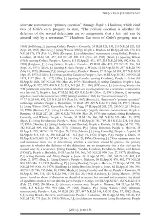 THE JOURNAL JURISPRUDENCE
(2011) J. JURIS 135
alternate construction “primary question” through People v. Henderson, which cited
two of Grilec’s early progeny to state, “The primary question is whether the
defenses of the several defendants are so antagonistic that a fair trial can be
assured only by a severance.”419
Henderson, like most of Grilec’s progeny, was a
1965) (Solfisburg, J.) (quoting Grilec); People v. Connolly, 33 Ill.2d 128, 131, 210 N.E.2d 523, 525
(Sept. 28, 1965) (Hershey, J.) (citing Wilson (1963)); People v. Bracken, 68 Ill.App.2d 466, 470, 216
N.E.2d 176, 178 (Feb. 10, 1966) (Dempsey, J.) (codefendants’ statements) (citing Grilec); People v.
Gendron, 41 Ill.2d 351, 357, 243 N.E.2d 208, 212 (Nov. 22, 1968) (Ward, J.) (quoting Wilson
(1963) quoting Grilec); People v. Ramey, 115 Ill.App.2d 431, 437, 253 N.E.2d 688, 692 (Oct. 15,
1969) (Leighton, J.) (citing Grilec); People v. Canaday, 49 Ill.2d 416, 425, 275 N.E.2d 356, 361
(Sept. 30, 1971) (Ward, J.) (quoting Grilec); People v. Wilson, 12 Ill.App.3d 59, 297 N.E.2d 790
(May 16, 1973) (Burman, P.J.) (citing Canaday); People v. Brown, 27 Ill.App.3d 569, 327 N.E.2d 51
(Apr. 23, 1975) (Hallett, J.) (citing/quoting Canaday); People v. Lee, 46 Ill.App.3d 343, 360 N.E.2d
1173, 1177 (Mar. 11, 1977) (Alloy, J.) (quoting Canaday quoting Gendron); People v. Colon (69
Ill.App.3d 1021, 387 N.E.2d 956 (Mar. 20, 1979) (Woodward, J.) (citing Canaday); People v. Lee,
86 Ill.App.3d 922, 929, 408 N.E.2d 335, 341 (Jul. 21, 1980) (O’Connor, J.) (mis-citing Yonder for
“Of paramount concern is whether their defenses are so antagonistic that a severance is imperative
to a fair trial.”); People v. Lee, 87 Ill.2d 182, 429 N.E.2d 461 (Nov. 13, 1981) (Simon, J.) (reversing
appellate court’s decision in Lee (1980) (citing Gendron (1968) for “paramount inquiry”).
419 37 Ill.2d 489, 492, 229 N.E.2d 519 (May 18, 1967) (House, J.). Henderson’s “primary question”
sublineage includes: People v. Henderson, 37 Ill.2d 489, 229 N.E.2d 519 (May 18, 1967) (House,
J.) (citing Wilson (1963), Connolly); People v. Trigg, 97 Ill.App.2d 261, 271, 240 N.E.2d 130 (Jun.
10, 1968) (Burman, P.J.) (citing Henderson, Connolly) (slightly alternate construction); People v.
Bernette, 45 Ill.2d 227, 241, 258 N.E.2d 793, 800 (Mar. 24, 1970) (per curiam) (citing Henderson,
Connolly, and Wilson); People v. Brooks, 51 Ill.2d 156, 166, 281 N.E.2d 326 (Mar. 30, 1972)
(Ryan, J.) (citing Henderson); People v. Holtz, 19 Ill.App.3d 781, 789, 313 N.E.2d 234, 241 (May
17, 1974) (Drucker, J.) (citing Henderson and Brooks); People v. Daniels, 35 Ill.App.3d 791, 796,
342 N.E.2d 809, 812 (Jan. 28, 1976) (Johnson, P.J.) (citing Bernette); People v. Hoover, 35
Ill.App.3d 799, 342 N.E.2d 795 (Jan. 28, 1976) (Adesko, J.) (citing Connolly); People v. Appold, 39
Ill.App.3d 814, 815-16, 350 N.E.2d 511, 512 (July 01, 1976) (Trapp, P.J.); People v. Davis, 43
Ill.App.3d 603, 609-10, 357 N.E.2d 96, 101 (Oct. 26, 1976) (Downing, J.) (“Our supreme court has
said numerous times that in determining whether a severance should be granted, the primary
question is whether the defenses of the defendants are so antagonistic that a fair trial can be
assured only by a severance. [Citing Canaday, Yonder, Gendron, Henderson, Brinn, and Betson
(1936)]”); People v. Rudolph, 50 Ill.App.3d 559, 569, 365 N.E.2d 930 (Jun. 27, 1977) (Goldberg,
P.J.) (citing Bernette and Allen); People v. Jayne, 52 Ill.App.3d 990, 1005, 368 N.E.2d 422, 433
(Sept. 2, 1977) (Bua, J.) (citing Daniels); People v. Nickson, 58 Ill.App.3d 470, 482, 374 N.E.2d
804, 812 (Mar. 13, 1978 (Goldberg, P.J.) (citing Brooks); People v. Mertens, 77 Ill.App.3d 791, 396
N.E.2d 595 (Oct. 30, 1979) (Lindberg, J.) (citing Brooks); People v. Jones, 82 Ill.App.3d 386, 399,
402 N.E.2d 746, 755 (Mar. 14, 1980) (Mejda, J.) (citing Canaday and Davis); People v. Crowder, 99
Ill.App.3d 500, 511, 425 N.E.2d 994, 1001 (Jul. 29, 1981) (Lindberg, J.) (citing Mertens (1979))
(court found no abuse of discretion on denial of severance but reversed and remanded for denial
of appellant’s motion to voir dire the jury); People v. Griggs, 104 Ill.App.3d 527, 432 N.E.2d 1176
(Feb. 22, 1982) (McGloon, J.) (alternate construction); People v. Morrow, 104 Ill.App.3d 995,
1006, 433 N.E.2d 985, 994 (Mar. 09, 1982) (Stamos, P.J.) (citing Wilson (1963) (alternate
construction); People v. Ruiz, 94 Ill.2d 245, 257, 447 N.E.2d 148, 152-53 (Dec. 17, 1982) (Ryan,
C.J.) (citing Brooks, Bernette, and Gendron); People v. Columbo, 118 Ill.App.3d 882, 939-40, 455
N.E.2d 733, 775 (Jun. 24, 1983) (Wilson, P.J.) (codefendant statements) (citing Henderson); People
 