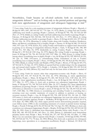THE JOURNAL JURISPRUDENCE
(2011) J. JURIS 141
Nevertheless, Yonder became an oft-cited authority both on severance of
antagonistic defenses451
and on looking only to the pretrial petitions and ignoring
both mere apprehensions of antagonism and subsequent happenings at trial.452
451 Cases citing Yonder for a rule requiring severance of antagonistic defenses: People v. Muersch, 4
Ill.App.3d 1003, 1007, 282 N.E.2d 767, 770 (Apr. 10, 1972) (Burke, J.) (citing Earl and Yonder)
(addressing issue briefly in passing); People v. Jackson, 24 Ill.App.3d 700, 706, 321 N.E.2d 420
(Nov. 27, 1974) (Hallett, J.) (citing Yonder and Earl) (addressing issue briefly in passing); People v.
Falconer, 33 Ill.App.3d 563, 565-566, 338 N.E.2d 216, 218 (Nov. 17, 1975) (Dixon, J.) (citing
Yonder) (addressing issue briefly in passing); People v. Davis, 43 Ill.App.3d 603, 610, 357 N.E.2d
96, 101 (Oct. 26, 1976) (Downing, J.) (citing Yonder along with Canaday, Gendron, Henderson,
Brinn, and Betson) (considering issue at length); People v. Hunter, 61 Ill.App.3d 588, 376 N.E.2d
1065, 1071 (Jun. 02, 1978) (Green, P.J.) (citing Yonder and Gendron to support brief observation
in passing on no showing of antagonistic defenses); People v. Clark, 71 Ill.App.3d 381, 398, 389
N.E.2d 911, 923 (May 04, 1979) (Seidenfeld, J.) (citing Yonder); People v. Malaszenko, 76
Ill.App.3d 1, 393 N.E.2d 1350 (Aug. 30, 1979) (Jiganti, P.J.) (citing Yonder in passing); People v.
Jones, 81 Ill.App.3d 724, 726, 401 N.E.2d 1325, 1327 (Mar. 12, 1980) (Green, J.) (citing Yonder
among others) (considering issue in depth); People v. Lee, 86 Ill.App.3d 922, 929, 408 N.E.2d 335,
341 (Jul. 21, 1980) (O’Connor, J.) (misattributing Grilec formulation of rule to Yonder)
(considering issue in depth); People v. Poree, 119 Ill.App.3d 590, 595, 456 N.E.2d 950, 954 (Nov.
18, 1983) (Mejda, J.) (citing Yonder and Murphy (1981)). People v. Brown, 27 Ill.App.3d 569, 576,
327 N.E.2d 51, 55 (Apr. 23, 1975) (Hallett, J.) quoted Earl but avoided citing it for the antagonism
rule and instead cited Canaday (1971); People v. Columbo, 118 Ill.App.3d 882, 939, 455 N.E.2d
733, 775 (Jun. 24, 1983) (Wilson, P.J.) cited Earl only for the basic abuse of discretion standard of
reversal.
452 Cases citing Yonder for reasons other than antagonism-severance rule: People v. Davis, 43
Ill.App.3d 603, 610, 357 N.E.2d 96, 101 (Oct. 26, 1976) (Downing, J.) (mere apprehension
insufficient); People v. Miner, 46 Ill.App.3d 273, 283, 360 N.E.2d 1141, 1149 (Feb. 28, 1977)
(Karns, J.) (mere apprehension insufficient); People v. Lee, 46 Ill.App.3d 343, 360 N.E.2d 1173,
1177 (Mar. 11, 1977) (Alloy, J.) (look only at petitions not subsequent happenings); People v.
Scales, 47 Ill.App.3d 755, 764, 362 N.E.2d 691 (Mar. 24, 1977) (Stengel, P.J.) (mere apprehension
insufficient) (in passing); People v. Vinson, 49 Ill.App.3d 602, 364 N.E.2d 364, 367 (May 23, 1977)
(O’Connor, J.) (discretion to sever); People v. Jones, 81 Ill.App.3d 724, 726, 728, 401 N.E.2d 1325,
1327, 1328 (Mar. 12, 1980) (Green, J.) (considering and extending Yonder in concluding that a
reviewing court may consider statements of counsel in addition to petitions at hearing on
severance motion); People v. Lee, 86 Ill.App.3d 922, 930, 408 N.E.2d 335, 341 (Jul. 21, 1980)
(O’Connor, J.) (look only at petitions not subsequent happenings, but court also aware of need to
sever anytime prejudice appears); People v. McMullen, 88 Ill.App.3d 611, 613, 410 N.E.2d 1174,
1176 (Sept. 24, 1980) (Mills, P.J.) (State argues pretrial motion demonstrating prejudice required,
court follows Jones (1980) in also considering statements of counsel at pretrial motion hearing);
People v. Powell, 95 Ill.App.3d 93, 98, 419 N.E.2d 708, 712 (Apr. 09, 1981) (Webber, J.) (look only
at petitions not subsequent happenings); People v. Brophy, 96 Ill.App.3d 936, 945, 422 N.E.2d 158
(May 28, 1981) (Linn, J.) (defendant must demonstrate prejudice before trial); People v. Lee, 87
Ill.2d 182, 186, 429 N.E.2d 461, 463 (Nov. 13, 1981) (Simon, J.) (defendant must demonstrate
prejudice before trial); People v. Ruiz, 94 Ill.2d 245, 257, 447 N.E.2d 148, 152 (Dec. 17, 1982)
(Ryan, C.J.) (no automatic right to separate trial); People v. Columbo, 118 Ill.App.3d 882, 939-940,
941, 455 N.E.2d 733, 775, 776 (Jun. 24, 1983) (Wilson, P.J.) (look only at petitions not subsequent
happenings, mere speculation as to antagonism insufficient); People v. Molstad, 101 Ill.2d 128,
 