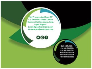 Plot 7, Impressive Close, Off
L. J. Dosunmu Street, Central
Business District, Alausa, Ikeja,
Lagos, Nigeria.
E: info@pearlworthotels.com
W:www.pearlworthotels.com
OUR HOTLINES:
+234 908 705 0001
+234 908 705 0002
+234 908 705 0003
+234 908 705 0004
+234 908 705 0005
 