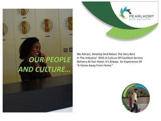 OUR PEOPLE
AND CULTURE…
We Attract, Develop And Retain The Very Best
In The Industry! With A Culture Of Excellent Service
Delivery At Our Hotel, It's Always An Experience Of
“A Home Away From Home.”
 