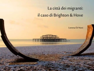 La cittàdei migranti:
il casodi Brighton & Hove
Lorena Di Novi
 