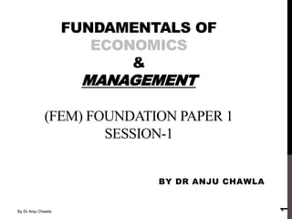 FUNDAMENTALS OF
ECONOMICS
&
MANAGEMENT
(FEM) FOUNDATION PAPER 1
SESSION-1
BY DR ANJU CHAWLA
1
By Dr Anju Chawla
 