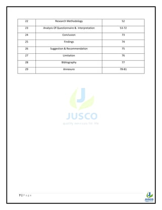 7 | P a g e
22 Research Methodology 52
23 Analysis Of Questionnaire & Interpretation 53-72
24 Conclusion 73
25 Findings 74
26 Suggestion & Recommendation 75
27 Limitation 76
28 Bibliography 77
29 Annexure 78-81
 