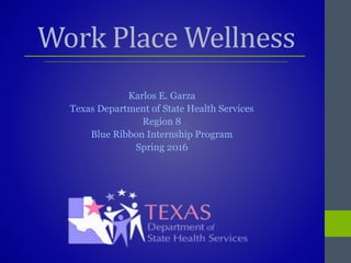 Work Place Wellness
Karlos E. Garza
Texas Department of State Health Services
Region 8
Blue Ribbon Internship Program
Spring 2016
 