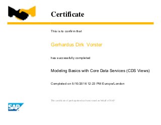 Certificate
This is to confirm that
Gerhardus Dirk Vorster
has successfully completed
Modeling Basics with Core Data Services (CDS Views)
Completed on 5/10/2016 12:23 PM Europe/London
This certificate of participation has been issued on behalf of SAP.
 