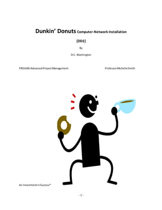 - 1 -
Dunkin’ Donuts Computer-Network Installation
[DD1]
By
D.C. Washington
PROJ430-AdvancedProject Management ProfessorMichelleSmith
An InvestmentinSuccess*
 