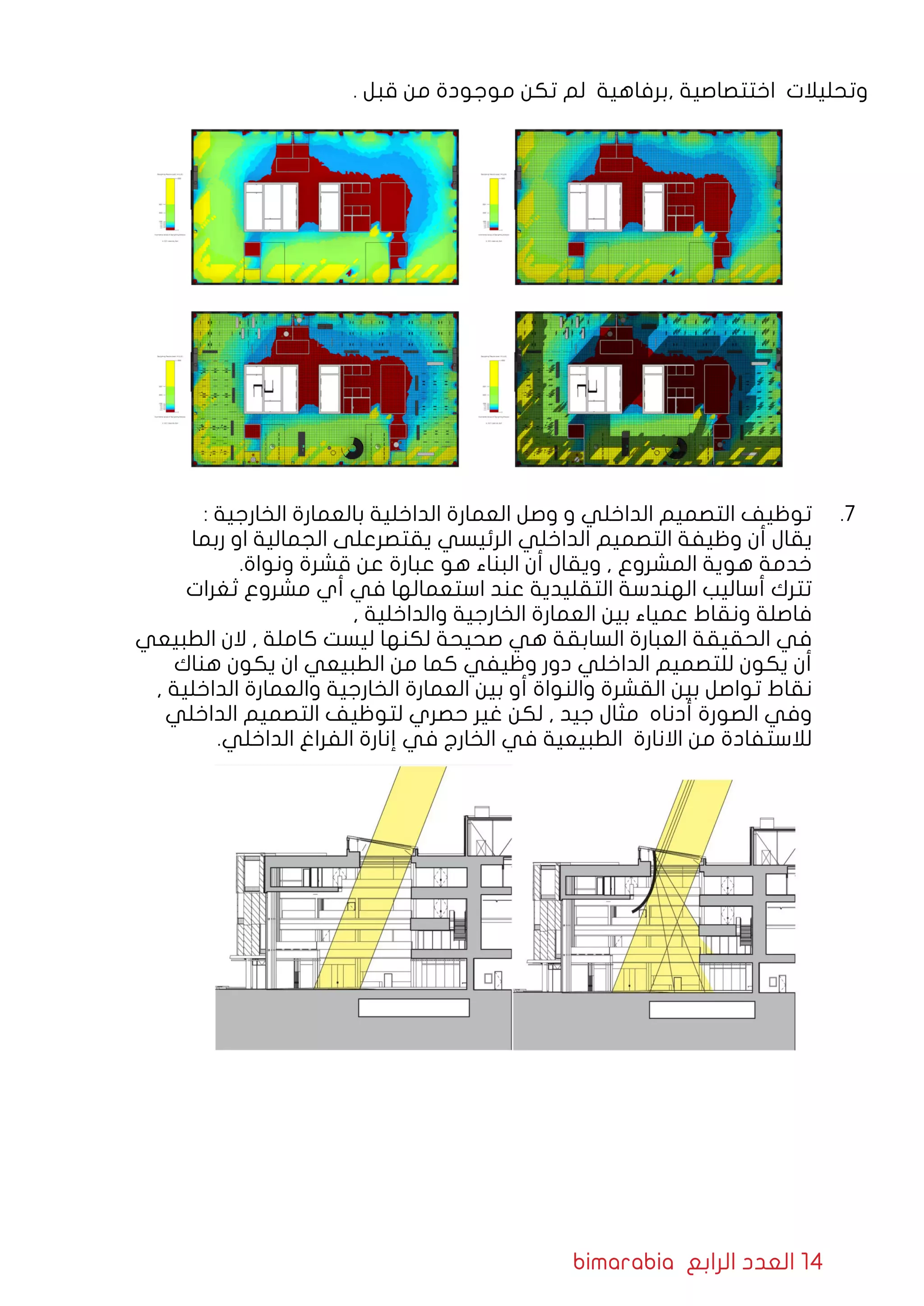 bimarabia ‫الرابع‬ ‫العدد‬ 14
. ‫قبل‬ ‫من‬ ‫موجودة‬ ‫تكن‬ ‫لم‬ ‫,برفاهية‬ ‫اختتصاصية‬ ‫وتحليالت‬
77 .: ‫الخارجية‬ ‫بالعمارة‬ ‫الداخلية‬ ‫العمارة‬ ‫وصل‬ ‫و‬ ‫الداخلي‬ ‫التصميم‬ ‫توظيف‬
‫ربما‬ ‫او‬ ‫الجمالية‬ ‫يقتصرعلى‬ ‫الرئيسي‬ ‫الداخلي‬ ‫التصميم‬ ‫وظيفة‬ ‫أن‬ ‫يقال‬
.‫ونواة‬ ‫قشرة‬ ‫عن‬ ‫عبارة‬ ‫هو‬ ‫البناء‬ ‫أن‬ ‫ويقال‬ , ‫المشروع‬ ‫هوية‬ ‫خدمة‬
‫ثغرات‬ ‫مشروع‬ ‫أي‬ ‫في‬ ‫استعمالها‬ ‫عند‬ ‫التقليدية‬ ‫الهندسة‬ ‫أساليب‬ ‫تترك‬
, ‫والداخلية‬ ‫الخارجية‬ ‫العمارة‬ ‫بين‬ ‫عمياء‬ ‫ونقاط‬ ‫فاصلة‬
‫الطبيعي‬ ‫الن‬ , ‫كاملة‬ ‫ليست‬ ‫لكنها‬ ‫صحيحة‬ ‫هي‬ ‫السابقة‬ ‫العبارة‬ ‫الحقيقة‬ ‫في‬
‫هناك‬ ‫يكون‬ ‫ان‬ ‫الطبيعي‬ ‫من‬ ‫كما‬ ‫وظيفي‬ ‫دور‬ ‫الداخلي‬ ‫للتصميم‬ ‫يكون‬ ‫أن‬
, ‫الداخلية‬ ‫والعمارة‬ ‫الخارجية‬ ‫العمارة‬ ‫بين‬ ‫أو‬ ‫والنواة‬ ‫القشرة‬ ‫بين‬ ‫تواصل‬ ‫نقاط‬
‫الداخلي‬ ‫التصميم‬ ‫لتوظيف‬ ‫حصري‬ ‫غير‬ ‫لكن‬ , ‫جيد‬ ‫مثال‬ ‫أدناه‬ ‫الصورة‬ ‫وفي‬
.‫الداخلي‬ ‫الفراغ‬ ‫إنارة‬ ‫في‬ ‫الخارج‬ ‫في‬ ‫الطبيعية‬ ‫االنارة‬ ‫من‬ ‫لالستفادة‬
 