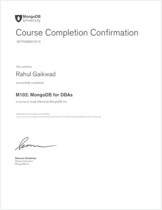 successfully completed
Authenticity of this document can be veriﬁed at
This conﬁrms
a course of study offered by MongoDB, Inc.
Shannon Bradshaw
Director, Education
MongoDB, Inc.
Course Completion Conﬁrmation
SEPTEMBER 2016
Rahul Gaikwad
M102: MongoDB for DBAs
https://university.mongodb.com/downloads/certificates/d767c4302fde4440a380288f525be386/Certificate.pdf
 