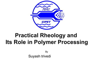 By
Suyash trivedi
Practical Rheology and
Its Role in Polymer Processing
 