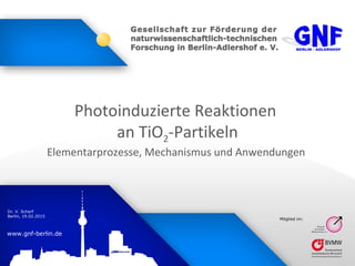 www.gnf-berlin.de
Dr. V. Scherf
Berlin, 19.02.2015
Mitglied im:
Photoinduzierte Reaktionen
an TiO2-Partikeln
Elementarprozesse, Mechanismus und Anwendungen
 