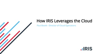 How IRIS Leverages the Cloud
Paul Booth - Director of Cloud Operations
 
