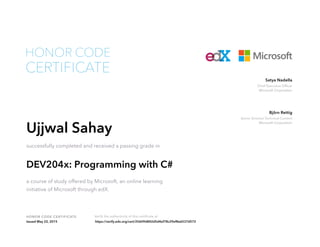 Chief Executive Officer
Microsoft Corporation
Satya Nadella
Senior Director Technical Content
Microsoft Corporation
Björn Rettig
HONOR CODE CERTIFICATE Verify the authenticity of this certificate at
CERTIFICATE
HONOR CODE
Ujjwal Sahay
successfully completed and received a passing grade in
DEV204x: Programming with C#
a course of study offered by Microsoft, an online learning
initiative of Microsoft through edX.
Issued May 22, 2015 https://verify.edx.org/cert/25609d842d5d4ef78c29ef8e6537d572
 