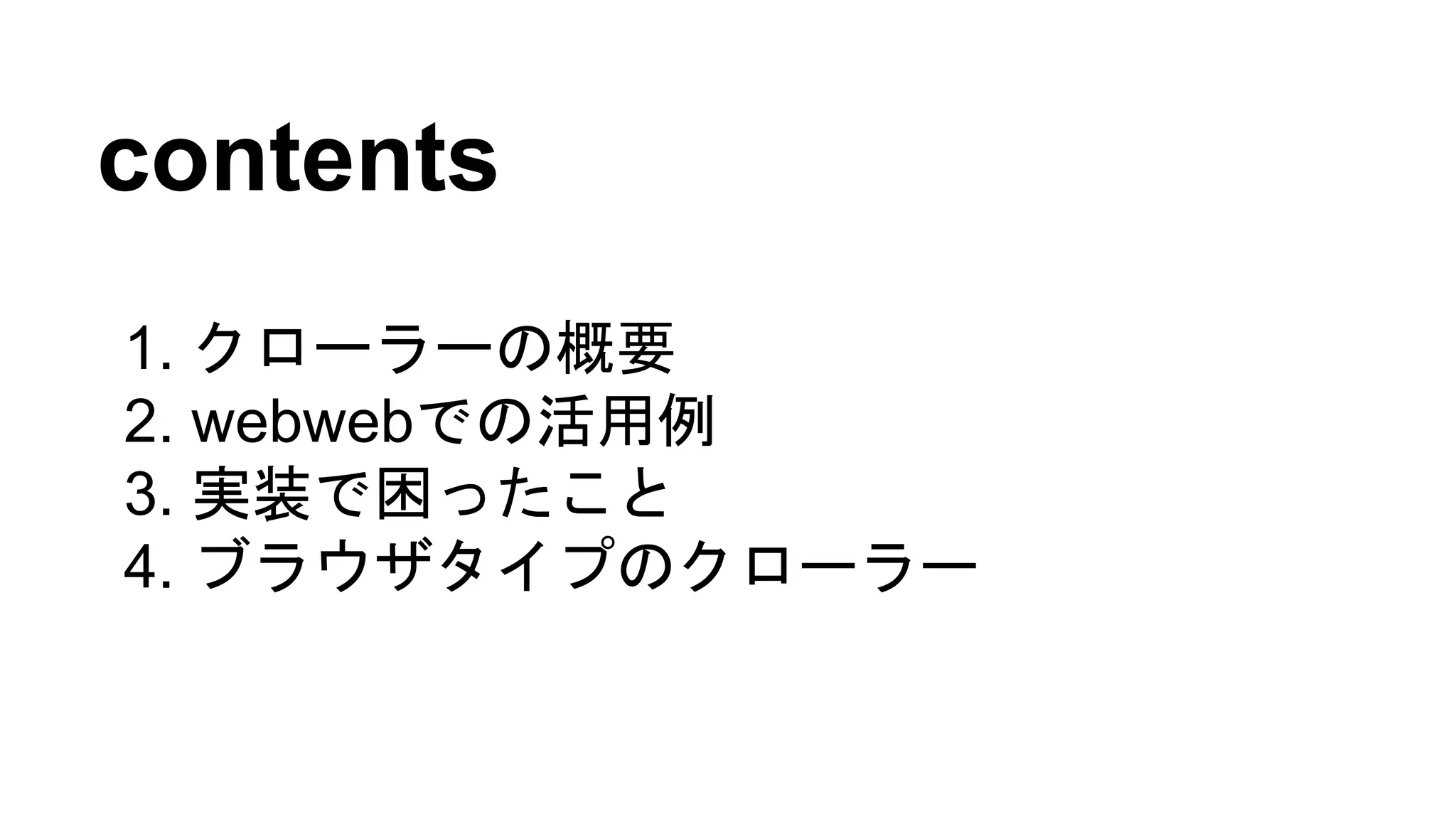 contents
1. クローラーの概要
2. webwebでの活用例
3. 実装で困ったこと
4. ブラウザタイプのクローラー
 