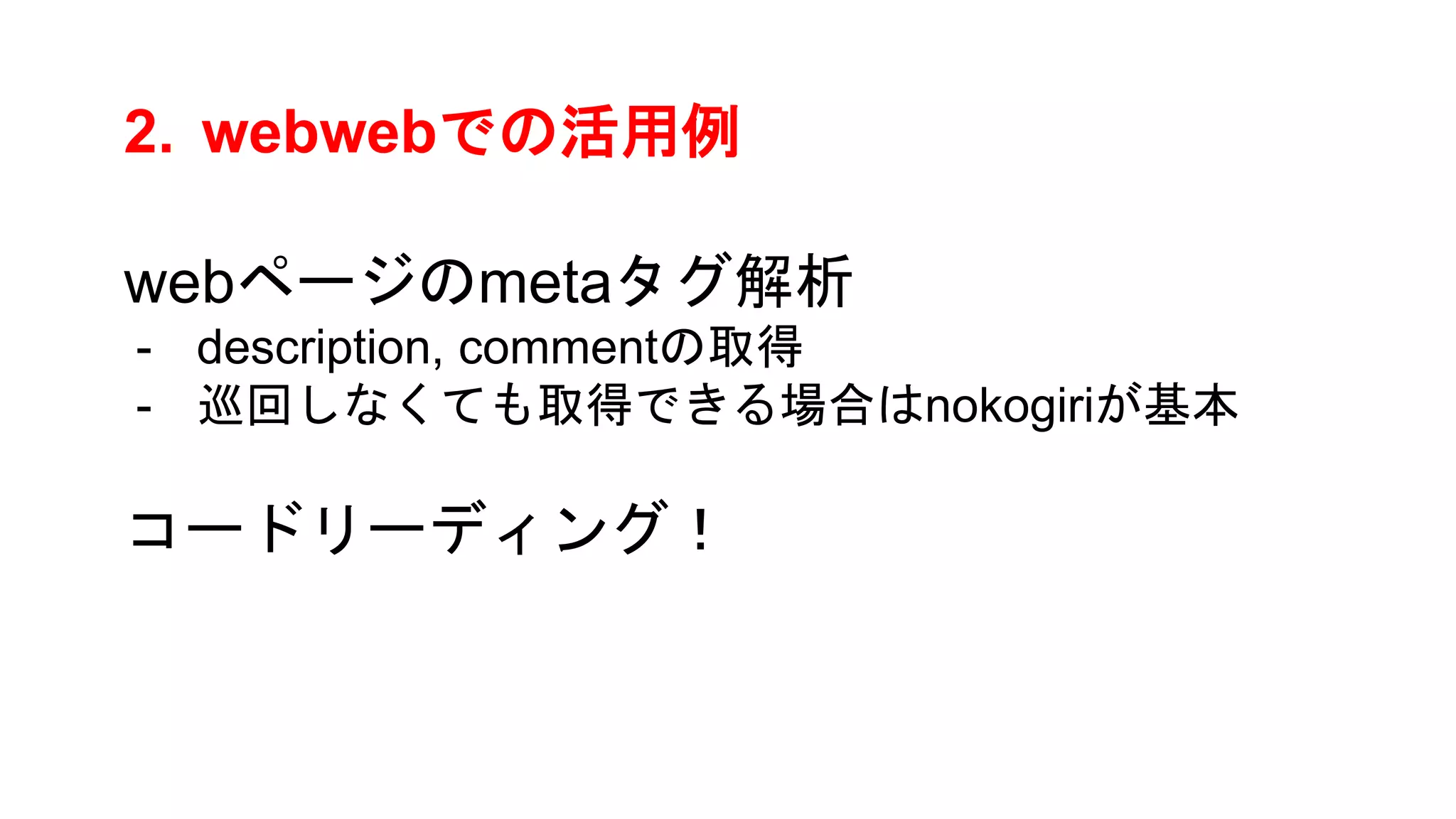 2. webwebでの活用例
webページのmetaタグ解析
- description, commentの取得
- 巡回しなくても取得できる場合はnokogiriが基本
コードリーディング！
 