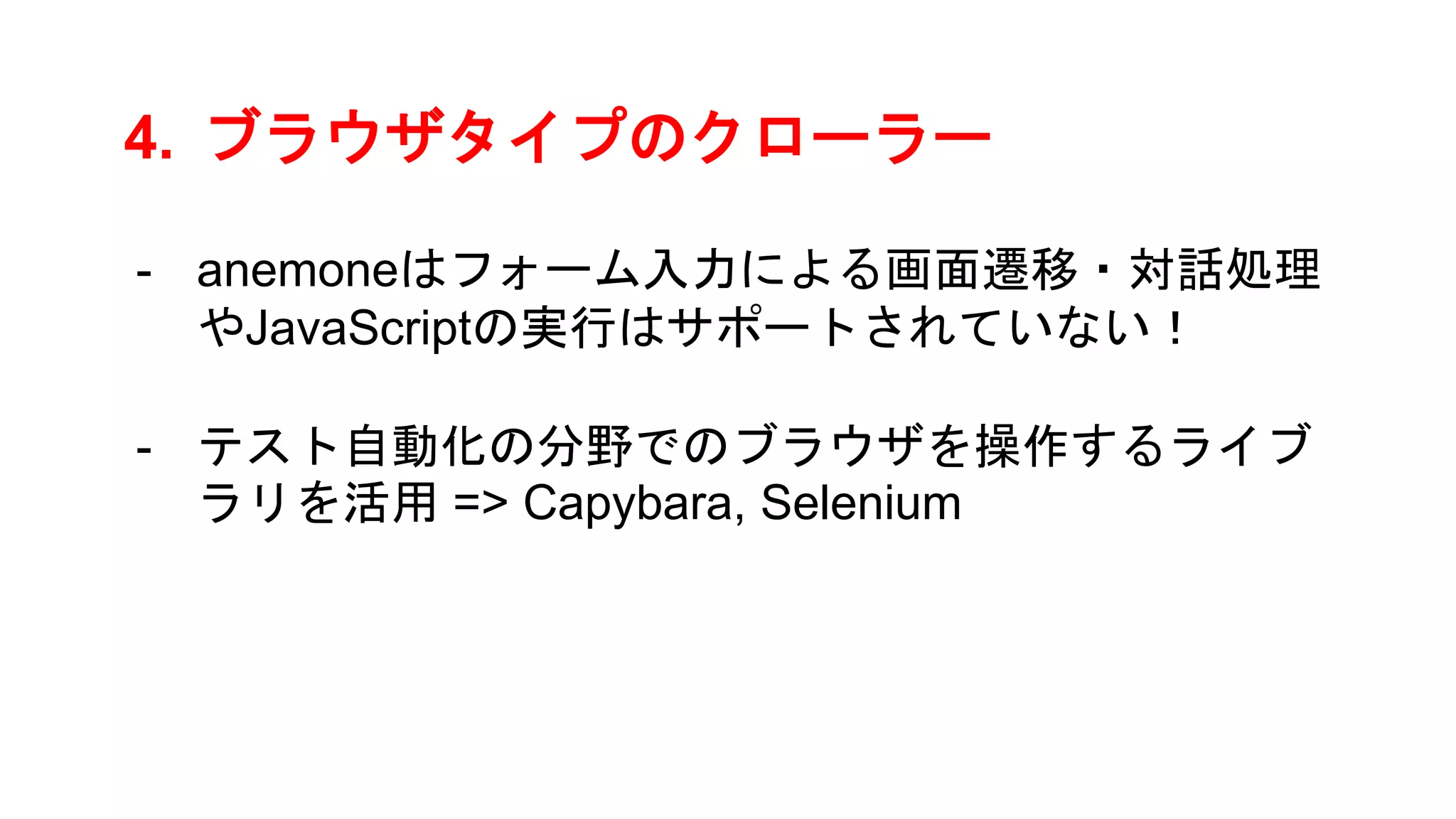 4. ブラウザタイプのクローラー
- anemoneはフォーム入力による画面遷移・対話処理
やJavaScriptの実行はサポートされていない！
- テスト自動化の分野でのブラウザを操作するライブ
ラリを活用 => Capybara, Selenium
 