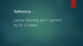 Reference :
Learner, learning and Cognition
by Dr. J.S.Walia
 