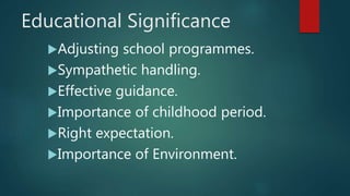 Educational Significance
Adjusting school programmes.
Sympathetic handling.
Effective guidance.
Importance of childhood period.
Right expectation.
Importance of Environment.
 