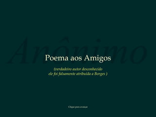 Anônimo Poema aos Amigos Clique para avançar ( verdadeiro autor desconhecido ele foi falsamente atribuída a Borges  ) 