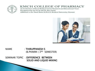 NAME : THIRUPPANESH S
(B.PHARM ( 3RD SEMESTER)
SEMINAR TOPIC : DIFFERENCE BETWEEN
SOLID AND LIQUID MIXING
 