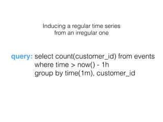 Inducing a regular time series
from an irregular one
query: select count(customer_id) from events
where time > now() - 1h
group by time(1m), customer_id
 