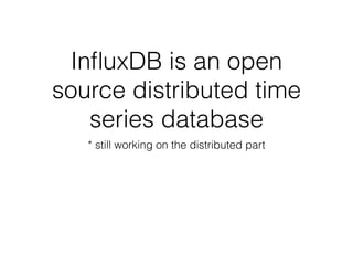 InﬂuxDB is an open
source distributed time
series database
* still working on the distributed part
 
