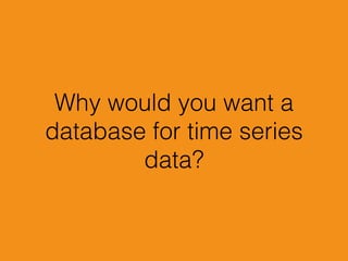 Why would you want a
database for time series
data?
 