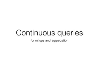 Continuous queries
for rollups and aggregation
 