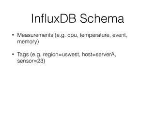 InﬂuxDB Schema
• Measurements (e.g. cpu, temperature, event,
memory)
• Tags (e.g. region=uswest, host=serverA,
sensor=23)
 