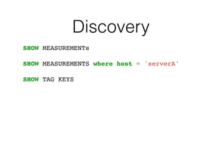Discovery
SHOW MEASUREMENTs
SHOW MEASUREMENTS where host = 'serverA'
SHOW TAG KEYS
 