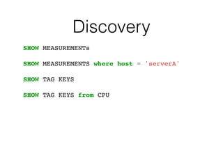 Discovery
SHOW MEASUREMENTs
SHOW MEASUREMENTS where host = 'serverA'
SHOW TAG KEYS
SHOW TAG KEYS from CPU
 