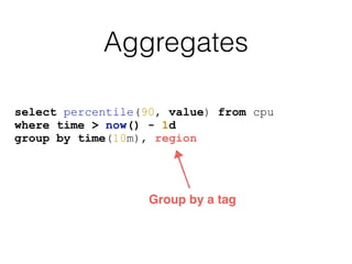 Aggregates
select percentile(90, value) from cpu
where time > now() - 1d
group by time(10m), region
Group by a tag
 