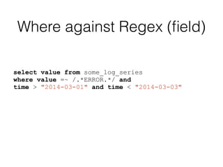Where against Regex (ﬁeld)
select value from some_log_series
where value =~ /.*ERROR.*/ and
time > "2014-03-01" and time < "2014-03-03"
 