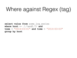 Where against Regex (tag)
select value from some_log_series
where host =~ /.*asdf.*/ and
time > "2014-03-01" and time < “2014-03-03"
group by host
 