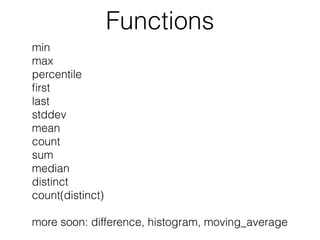 Functions
min
max
percentile
ﬁrst
last
stddev
mean
count
sum
median
distinct
count(distinct)
more soon: difference, histogram, moving_average
 