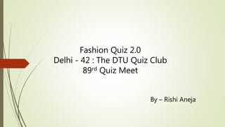 Fashion Quiz 2.0
Delhi - 42 : The DTU Quiz Club
89rd Quiz Meet
By – Rishi Aneja
 