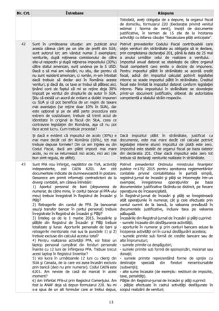 Nr. Crt. Întrebare Răspuns
Totodată, aveți obligația de a depune, la organul fiscal
de domiciliu, formularul 220 (Declarație privind venitul
estimat / Norma de venit), însoțit de documente
justificative, în termen de 15 zile de la încetarea
activităţii cu bifarea căsuței "Recalculare plăți anticipate".
42 Sunt în următoarea situaţie: am publicat anul
acesta câteva cărti pe un site de profil din SUA;
sunt autorul lor; am vândut numai 3 exemplare;
veniturile, după reţinerea comisionului de către
site-ul respectiv şi după reţinerea impozitului (30%)
către statul american, sunt undeva pe la 5 USD.
Dacă o să mai am vânzări, nu stiu, dar pentru că
nu sunt rezident american, ci român, m-am întrebat
dacă trebuie să declar aici în România aceste
venituri, şi dacă da, ce taxe ar trebui să plătesc aici,
ţinând cont de faptul că mi se reţine deja 30%
impozit pe venitul din drepturile de autor în SUA.
Ştiu că există un acord de evitare a dublei impuneri
cu SUA şi că pot beneficia de un regim de taxare
mai avantajos (se reţine doar 10% în SUA), dar
este opţional şi pe de altă parte procedura este
extrem de costisitoare, trebuie să trimit actul de
identitate în original la fiscul din SUA, ceea ce
contravine legislaţiei din România, aşa că nu pot
face acest lucru. Cum trebuie procedat?
Potrivit prevederilor Codului Fiscal contribuabilii care
obţin venituri din străinătate au obligaţia să le declare,
prin completarea declaraţiei 201, până la data de 25 mai
a anului următor celui de realizare a venitului.
Impozitul anual datorat se stabilește de către organul
fiscal competent care emite o decizie de impunere.
Pentru impozitul plătit în străinătate se acordă credit
fiscal, adică din impozitul calculat potrivit legislatiei
interne se scade impozitul plătit în străinătate. Creditul
fiscal este limitat la impozitul datorat conform legislaţiei
interne. Plata impozitului în străinătate se dovedeşte
printr-un document justificativ, eliberat de autoritatea
competentă a statului străin respectiv.
Şi dacă e evident că impozitul de acolo (30%) e
mai mare decât cel din România (16%), tot mai
trebuie depuse formele? Din ce am înţeles eu din
Codul Fiscal, dacă am plătit impozit mai mare
acolo, nu mi se returnează nici acolo, nici aici (de
bun simt regula, de altfel).
Dacă impozitul plătit în străinătate, justificat cu
documente, este mai mare decât cel calculat potrivit
legislaţiei interne atunci impozitul de plată este zero.
Impozitul este stabilit de organul fiscal pe baza datelor
din declaratia 201. Chiar dacă impozitul este zero tot
trebuie să declaraţi veniturile realizate în străinătate.
43 Sunt PFA nou înfiinţat, neplătitor de TVA, activităţi
independente, cod CAEN 6201. Am citit
documentele indicate de dumneavoastră în postare.
Deoarece am primit informaţii contradictorii de la
diverşi contabili, am câteva întrebări:
1) Aportul personal de bani (depunerea de
numerar, de către mine, în contul bancar al PFA-ului
meu) trebuie înregistrat în Registrul de Încasări şi
Plăţi?
2) Retragerile din contul de PFA (la bancomat
sau/şi transfer bancar în contul personal) trebuie
înregistrate în Registrul de Încasări şi Plăţi?
3) Inteleg ca de la 1 martie 2015, încasările şi
plăţile din Registrul de Încasări şi Plăţi trebuie
totalizate şi lunar. Aporturile personale de bani şi
retragerile mentionate mai sus la punctele 1) şi 2)
trebuie excluse din calculul acestui total?
4) Pentru realizarea activităţii PFA, voi folosi un
laptop personal cumpărat din fonduri personale
înainte cu 12 luni de înfiinţarea PFA. Trebuie trecut
acest laptop în Registrul Inventar?
5) Voi lucra în următoarele 12 luni cu clienţi din
SUA şi Canada, de la care voi avea încasări exclusiv
prin bancă (deci nu prin numerar). Codul CAEN este
6201. Am nevoie de casă de marcat în acest
moment?
6) Am înfiintat PFA-ul prin Registrul Comerţului. Am
fost la ANAF deja să depun formularul 220. Nu mi
s-a spus de un alt formular care ar trebui depus,
Potrivit prevederilor Ordinului ministrului finanţelor
publice nr.170/ 2015 pentru aprobarea reglementărilor
contabile privind contabilitatea în partidă simplă,
registrul-jurnal de încasări şi plăţi se întocmeşte într-un
exemplar, înregistrarea operaţiunilor pe baza
documentelor justificative făcându-se distinct, pe fiecare
operaţiune de încasare/plată.
În Registrul-jurnal de încasări şi plăţi se înregistrează
atât operaţiunile în numerar, cât şi cele efectuate prin
contul curent de la bancă, la valoarea prevăzută în
documentele justificative, inclusiv taxa pe valoarea
adăugată.
Încasările din Registrul-jurnal de încasări şi plăţi cuprind:
- sumele încasate din desfăşurarea activităţii;
- aporturile în numerar şi prin conturi bancare aduse la
începerea activităţii ori în cursul desfăşurării acesteia;
- sumele primite sub formă de credite bancare sau de
alte împrumuturi;
- sumele primite ca despăgubiri;
- sumele primite sub formă de sponsorizări, mecenat sau
donaţii;
- sumele primite reprezentând forme de sprijin cu
destinaţie specială din fonduri nerambursabile
(subvenţii);
- alte sume încasate (de exemplu: restituiri de impozite,
taxe, penalităţi).
Plăţile din Registrul-jurnal de încasări şi plăţi cuprind:
- plăţile efectuate în cadrul activităţii desfăşurate în
scopul realizării de venituri;
13
 