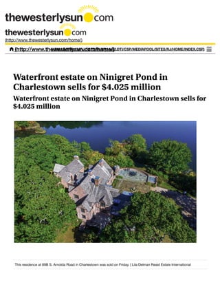 Waterfront estate on Ninigret Pond in
Charlestown sells for $4.025 million
Waterfront estate on Ninigret Pond in Charlestown sells for
$4.025 million
This residence at 89B S. Arnolda Road in Charlestown was sold on Friday. | Lila Delman Reast Estate International
(http://www.thewesterlysun.com/home/)
 (http://www.thewesterlysun.com/home/)MENU (HTTP://MRJ-TSTDB1.MRJ.US2.DTI/CSP/MEDIAPOOL/SITES/RJ/HOME/INDEX.CSP)
 