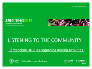 LISTENING TO THE COMMUNITY
Perceptions studies regarding mining activities
Miguel Cervantes Rodríguez

 